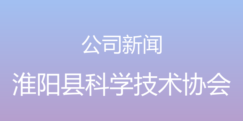 公司新闻 - 淮阳县科学技术协会